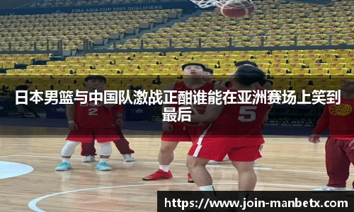 日本男篮与中国队激战正酣谁能在亚洲赛场上笑到最后
